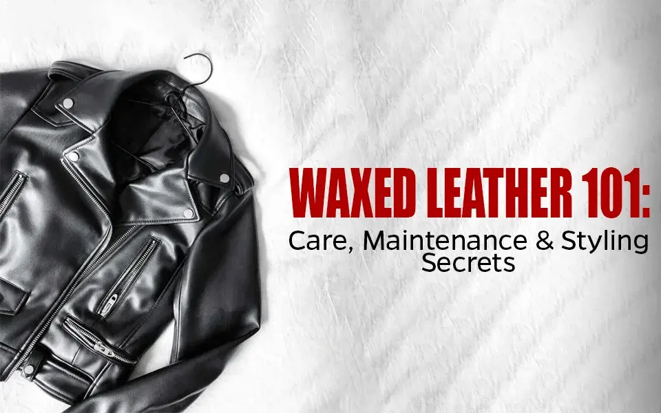 Waxed Leather 101 Care, Maintenance & Styling Secrets